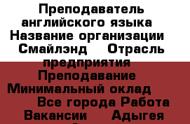 Преподаватель английского языка › Название организации ­ Смайлэнд  › Отрасль предприятия ­ Преподавание › Минимальный оклад ­ 15 000 - Все города Работа » Вакансии   . Адыгея респ.,Адыгейск г.